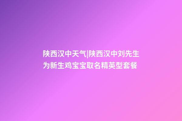 陕西汉中天气|陕西汉中刘先生为新生鸡宝宝取名精英型套餐